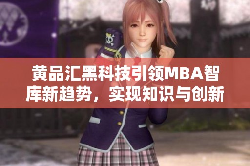 黃品匯黑科技引領(lǐng)MBA智庫(kù)新趨勢(shì),實(shí)現(xiàn)知識(shí)與創(chuàng)新的完美融合 黃品匯黑科技引領(lǐng)MBA智庫(kù)新趨勢(shì),實(shí)現(xiàn)知識(shí)與創(chuàng)新的完美融合