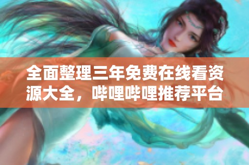 全面整理三年免費在線看資源大全，嗶哩嗶哩推薦平臺解析