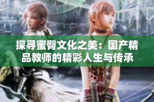 探尋蜜臀文化之美：國(guó)產(chǎn)精品教師的精彩人生與傳承