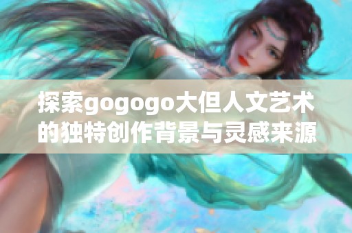 探索gogogo大但人文藝術(shù)的獨(dú)特創(chuàng)作背景與靈感來(lái)源