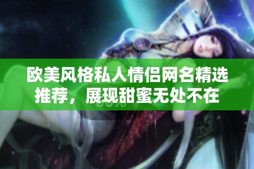 歐美風(fēng)格私人情侶網(wǎng)名精選推薦，展現(xiàn)甜蜜無處不在