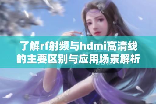 了解rf射頻與hdmi高清線的主要區(qū)別與應用場景解析