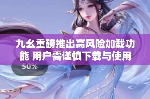 九幺重磅推出高風險加載功能 用戶需謹慎下載與使用