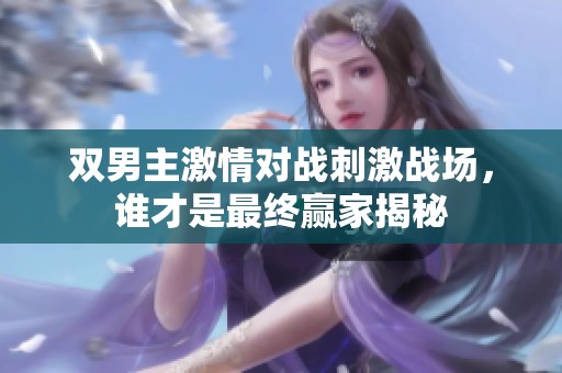雙男主激情對(duì)戰(zhàn)刺激戰(zhàn)場(chǎng)，誰(shuí)才是最終贏家揭秘