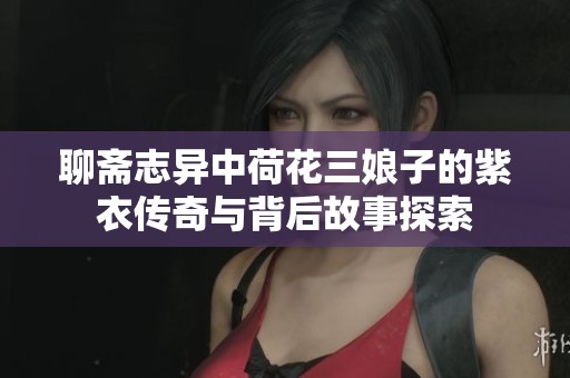 聊齋志異中荷花三娘子的紫衣傳奇與背后故事探索