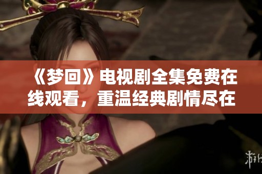《夢(mèng)回》電視劇全集免費(fèi)在線觀看，重溫經(jīng)典劇情盡在這里