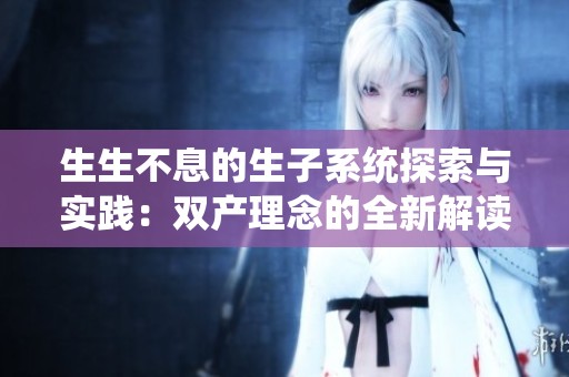 生生不息的生子系統(tǒng)探索與實(shí)踐：雙產(chǎn)理念的全新解讀