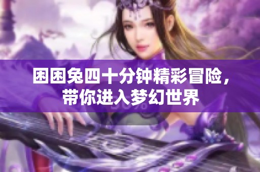 困困兔四十分鐘精彩冒險(xiǎn)，帶你進(jìn)入夢幻世界