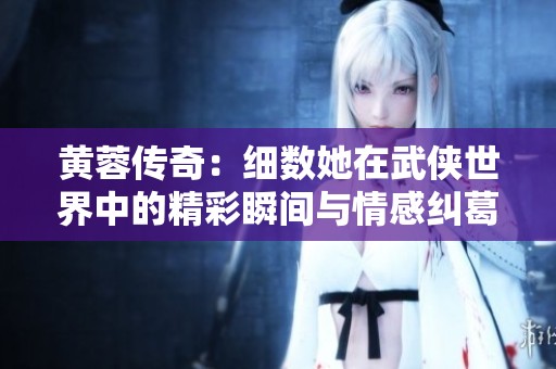 黃蓉傳奇：細數(shù)她在武俠世界中的精彩瞬間與情感糾葛