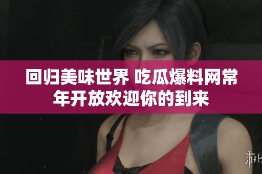 回歸美味世界 吃瓜爆料網(wǎng)常年開放歡迎你的到來