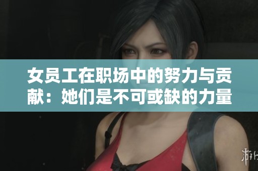 女員工在職場(chǎng)中的努力與貢獻(xiàn)：她們是不可或缺的力量