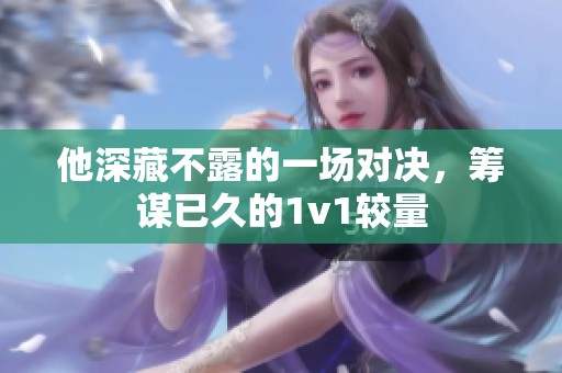他深藏不露的一場(chǎng)對(duì)決，籌謀已久的1v1較量