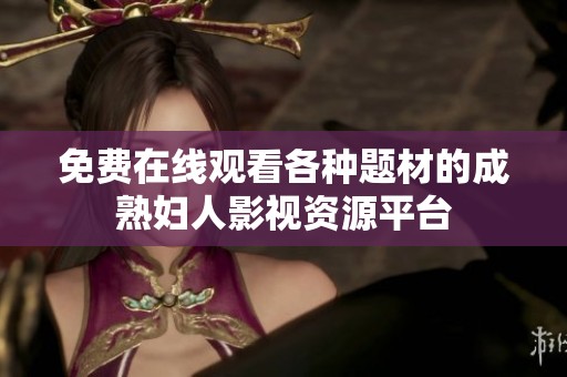 免費在線觀看各種題材的成熟婦人影視資源平臺
