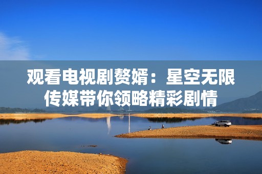 觀看電視劇贅婿：星空無限傳媒帶你領(lǐng)略精彩劇情