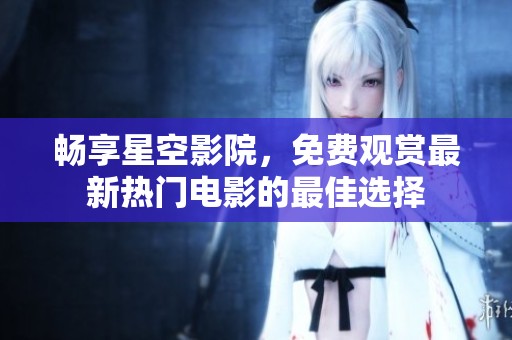 暢享星空影院，免費(fèi)觀賞最新熱門(mén)電影的最佳選擇
