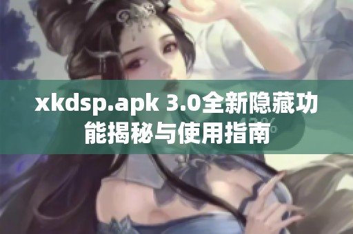 xkdsp.apk 3.0全新隱藏功能揭秘與使用指南