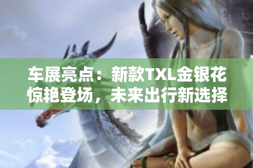 車展亮點(diǎn)：新款TXL金銀花驚艷登場，未來出行新選擇