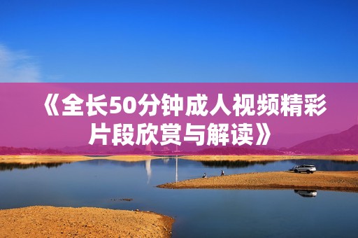 《全長(zhǎng)50分鐘成人視頻精彩片段欣賞與解讀》