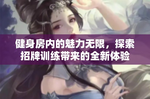 健身房內(nèi)的魅力無限，探索招牌訓(xùn)練帶來的全新體驗(yàn)