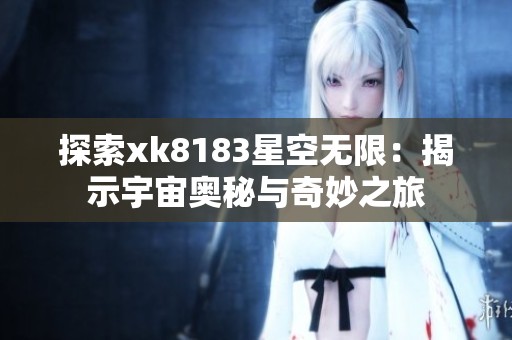 探索xk8183星空無限：揭示宇宙奧秘與奇妙之旅