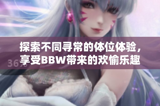 探索不同尋常的體位體驗(yàn)，享受BBW帶來(lái)的歡愉樂(lè)趣