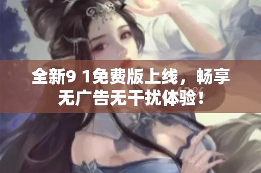 全新9 1免費版上線，暢享無廣告無干擾體驗！