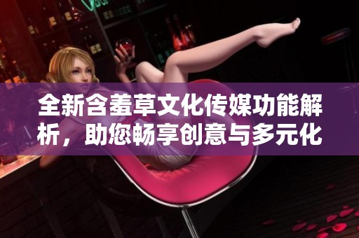 全新含羞草文化傳媒功能解析，助您暢享創(chuàng)意與多元化服務(wù)