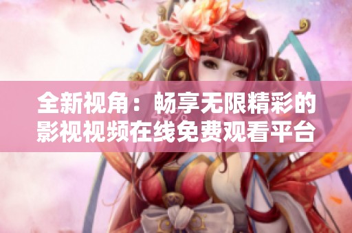 全新視角：暢享無(wú)限精彩的影視視頻在線免費(fèi)觀看平臺(tái)