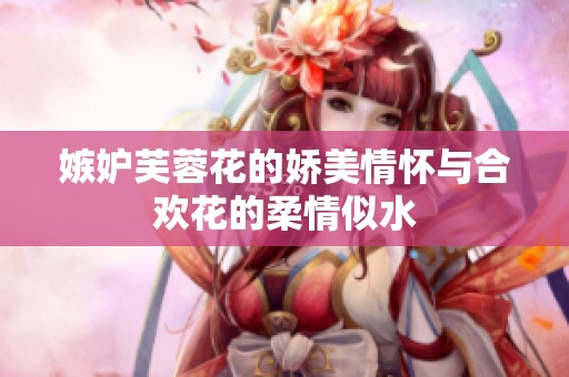 嫉妒芙蓉花的嬌美情懷與合歡花的柔情似水