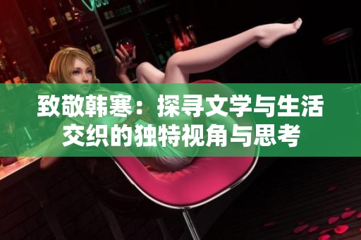 致敬韓寒：探尋文學(xué)與生活交織的獨(dú)特視角與思考