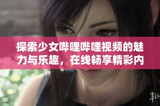 探索少女嗶哩嗶哩視頻的魅力與樂趣，在線暢享精彩內(nèi)容