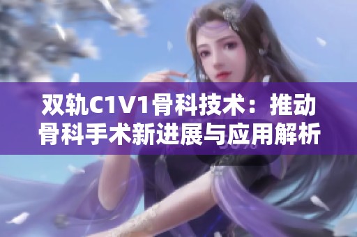 雙軌C1V1骨科技術(shù)：推動骨科手術(shù)新進展與應(yīng)用解析