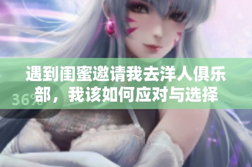 遇到閨蜜邀請我去洋人俱樂部，我該如何應(yīng)對與選擇