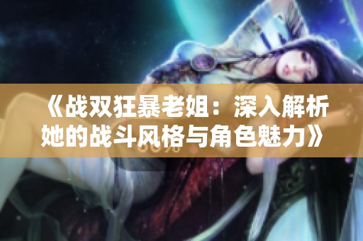 《戰(zhàn)雙狂暴老姐：深入解析她的戰(zhàn)斗風格與角色魅力》