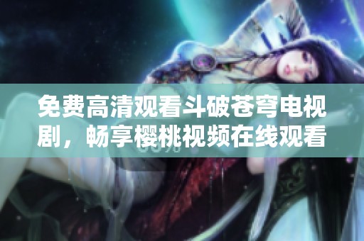 免費高清觀看斗破蒼穹電視劇，暢享櫻桃視頻在線觀看樂趣