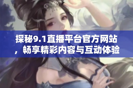 探秘9.1直播平臺官方網(wǎng)站，暢享精彩內(nèi)容與互動體驗