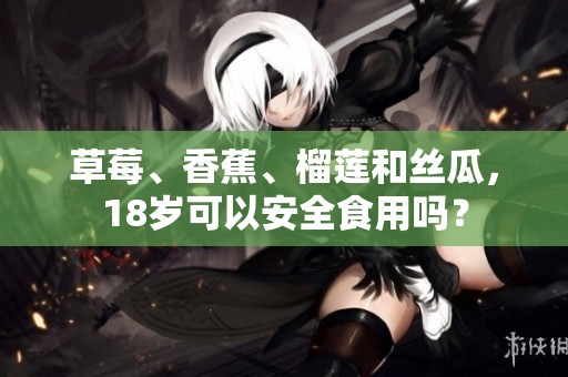 草莓、香蕉、榴蓮和絲瓜，18歲可以安全食用嗎？