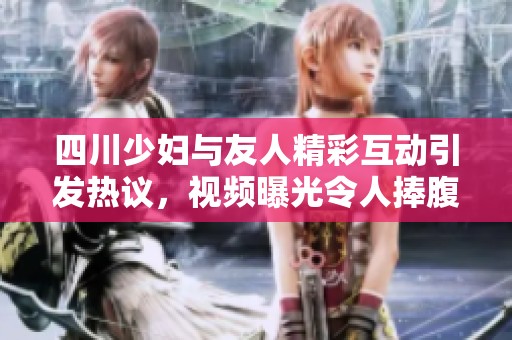 四川少婦與友人精彩互動(dòng)引發(fā)熱議，視頻曝光令人捧腹