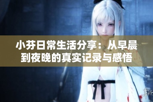 小芬日常生活分享：從早晨到夜晚的真實(shí)記錄與感悟