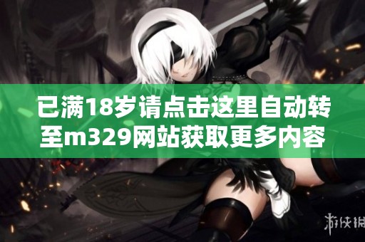 已滿18歲請(qǐng)點(diǎn)擊這里自動(dòng)轉(zhuǎn)至m329網(wǎng)站獲取更多內(nèi)容