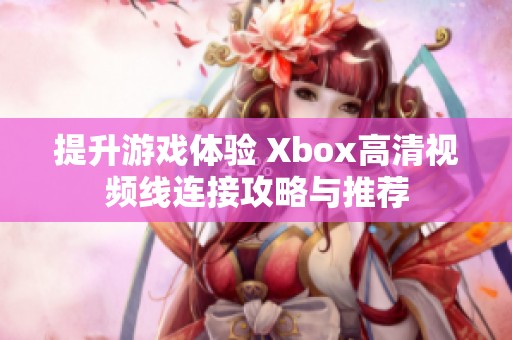 提升游戲體驗 Xbox高清視頻線連接攻略與推薦