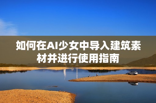 如何在AI少女中導(dǎo)入建筑素材并進行使用指南