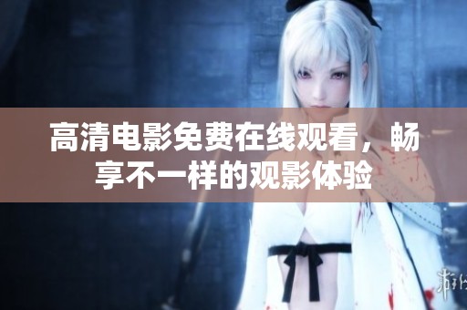 高清電影免費(fèi)在線觀看，暢享不一樣的觀影體驗(yàn)