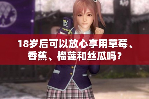18歲后可以放心享用草莓、香蕉、榴蓮和絲瓜嗎？