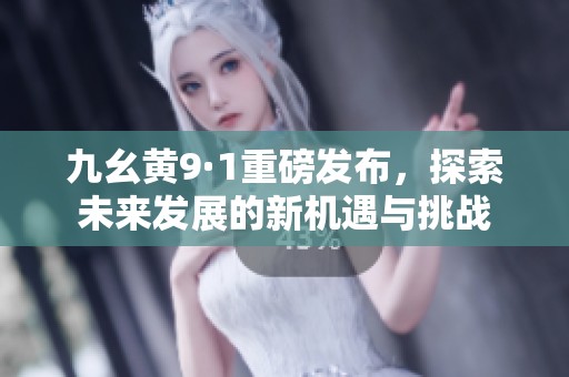 九幺黃9·1重磅發(fā)布，探索未來發(fā)展的新機(jī)遇與挑戰(zhàn)