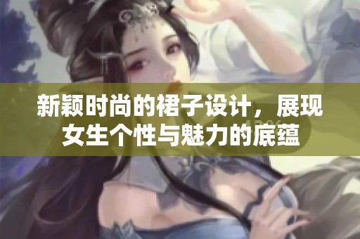 新穎時(shí)尚的裙子設(shè)計(jì)，展現(xiàn)女生個(gè)性與魅力的底蘊(yùn)