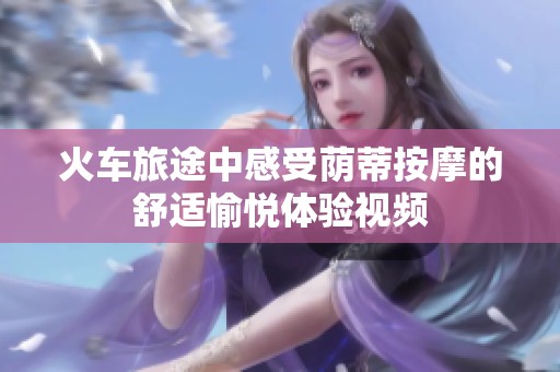 火車旅途中感受蔭蒂按摩的舒適愉悅體驗視頻