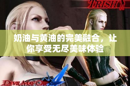 奶油與黃油的完美融合，讓你享受無(wú)盡美味體驗(yàn)