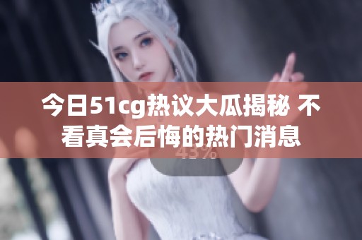 今日51cg熱議大瓜揭秘 不看真會(huì)后悔的熱門消息