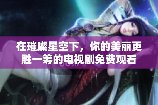 在璀璨星空下，你的美麗更勝一籌的電視劇免費觀看